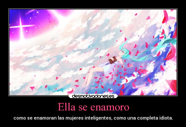 Ella se enamoro - como se enamoran las mujeres inteligentes, como una completa idiota.