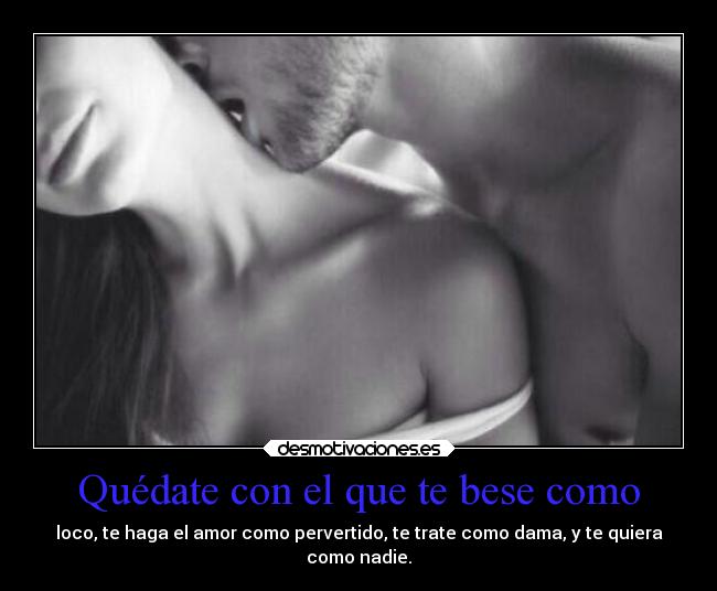 Quédate con el que te bese como - loco, te haga el amor como pervertido, te trate como dama, y te quiera
como nadie.
