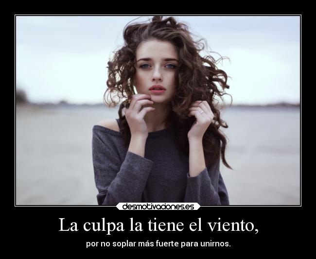 La culpa la tiene el viento, - por no soplar más fuerte para unirnos.