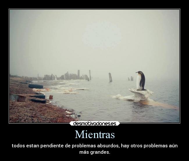 Mientras - todos estan pendiente de problemas absurdos, hay otros problemas aún
más grandes.