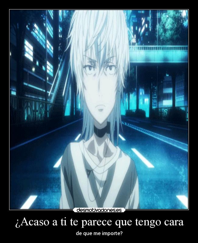 ¿Acaso a ti te parece que tengo cara - de que me importe?