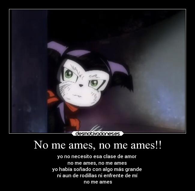 No me ames, no me ames!! - yo no necesito esa clase de amor 
no me ames, no me ames 
yo había soñado con algo más grande 
ni aun de rodillas ni enfrente de mí 
no me ames