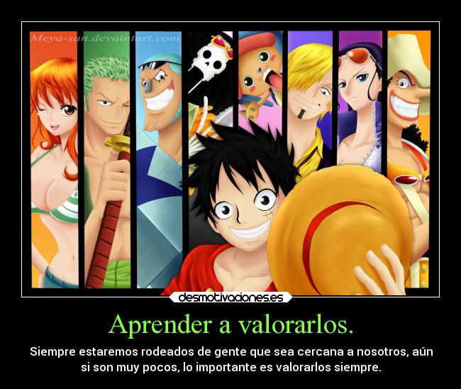 Aprender a valorarlos. - Siempre estaremos rodeados de gente que sea cercana a nosotros, aún
si son muy pocos, lo importante es valorarlos siempre.