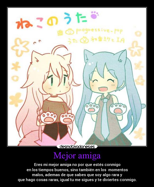Mejor amiga - Eres mi mejor amiga no por que estés conmigo
en los tiempos buenos, sino también en los  momentos
malos, ademas de que sabes que soy algo rara y
que hago cosas raras, igual tu me sigues y te diviertes conmigo.