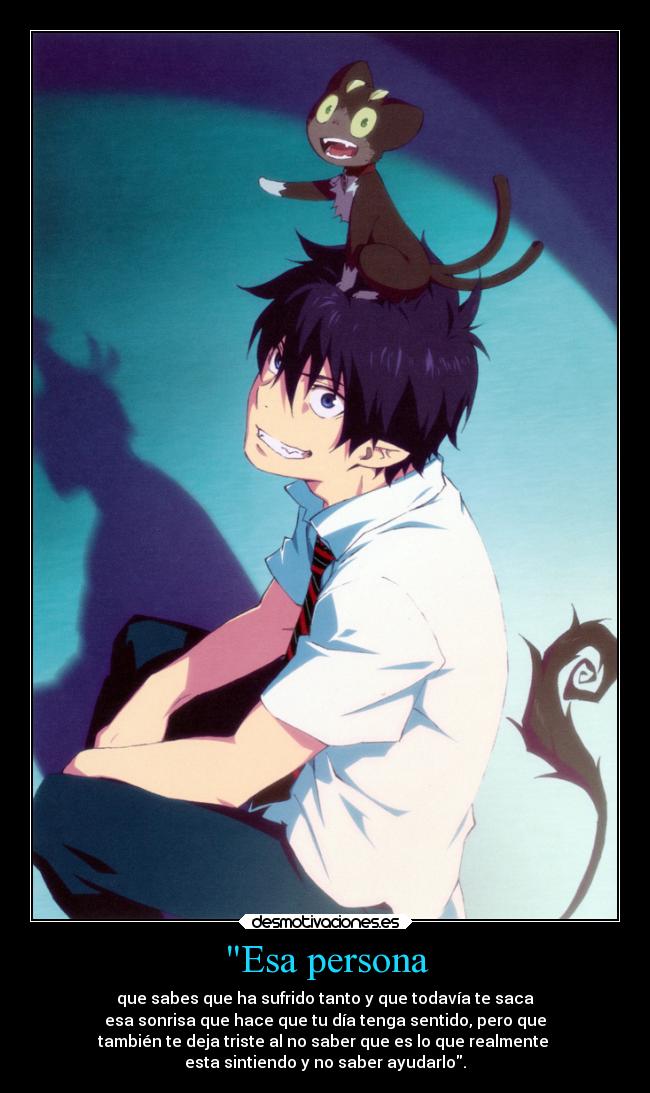 Esa persona - que sabes que ha sufrido tanto y que todavía te saca
esa sonrisa que hace que tu día tenga sentido, pero que
también te deja triste al no saber que es lo que realmente 
esta sintiendo y no saber ayudarlo.