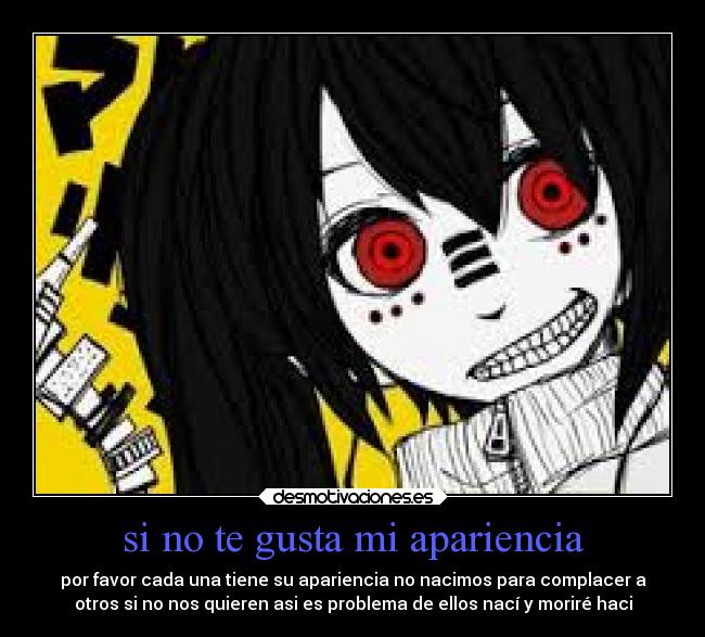 si no te gusta mi apariencia - por favor cada una tiene su apariencia no nacimos para complacer a
otros si no nos quieren asi es problema de ellos nací y moriré haci