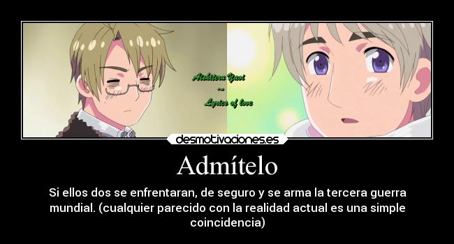 Admítelo - Si ellos dos se enfrentaran, de seguro y se arma la tercera guerra
mundial. (cualquier parecido con la realidad actual es una simple
coincidencia)