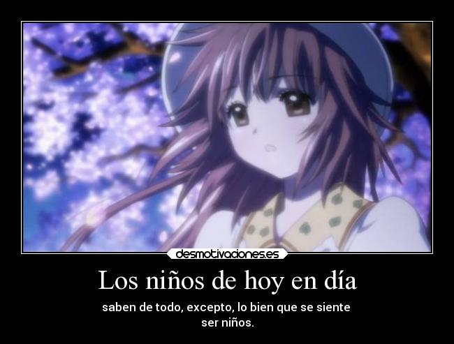 Los niños de hoy en día - saben de todo, excepto, lo bien que se siente
ser niños.