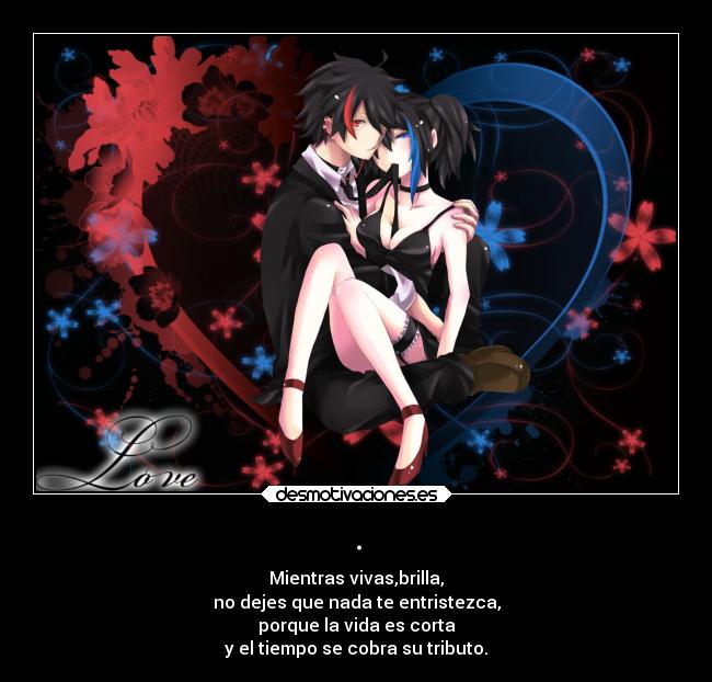 . - Mientras vivas,brilla,
no dejes que nada te entristezca,
porque la vida es corta
y el tiempo se cobra su tributo.