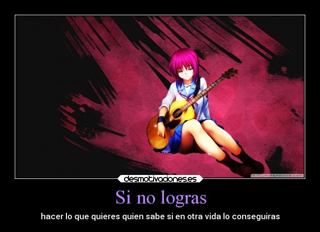 Si no logras - hacer lo que quieres quien sabe si en otra vida lo conseguiras