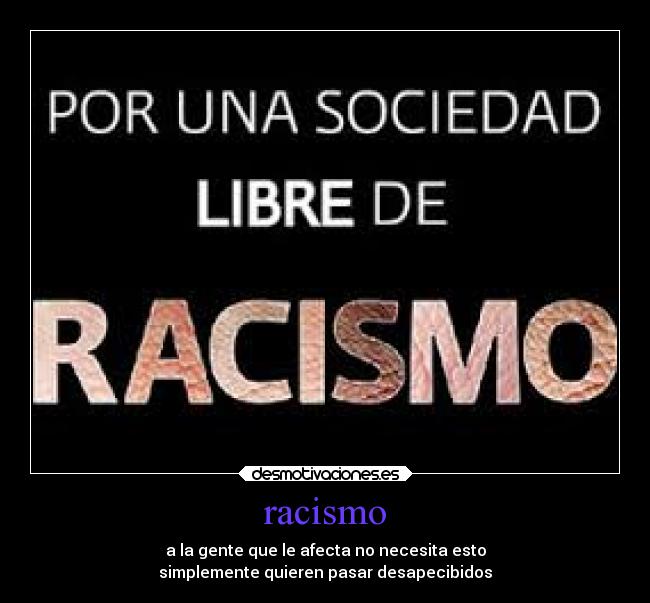 racismo - a la gente que le afecta no necesita esto
simplemente quieren pasar desapecibidos