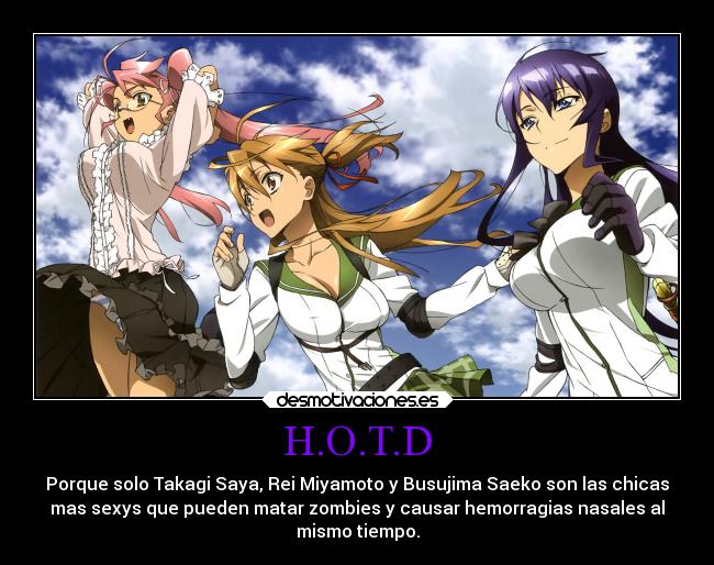 H.O.T.D - Porque solo Takagi Saya, Rei Miyamoto y Busujima Saeko son las chicas
mas sexys que pueden matar zombies y causar hemorragias nasales al
mismo tiempo.