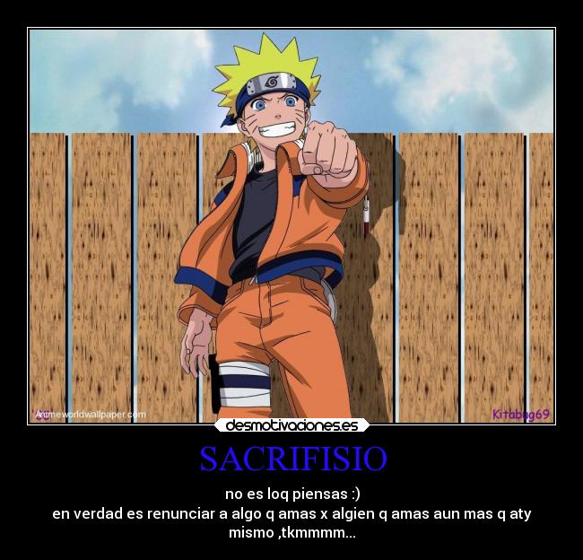 SACRIFISIO - no es loq piensas :)
en verdad es renunciar a algo q amas x algien q amas aun mas q aty
mismo ,tkmmmm...