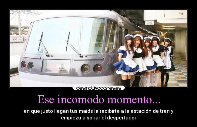 Ese incomodo momento... - en que justo llegan tus maids la recibirte a la estación de tren y
empieza a sonar el despertador