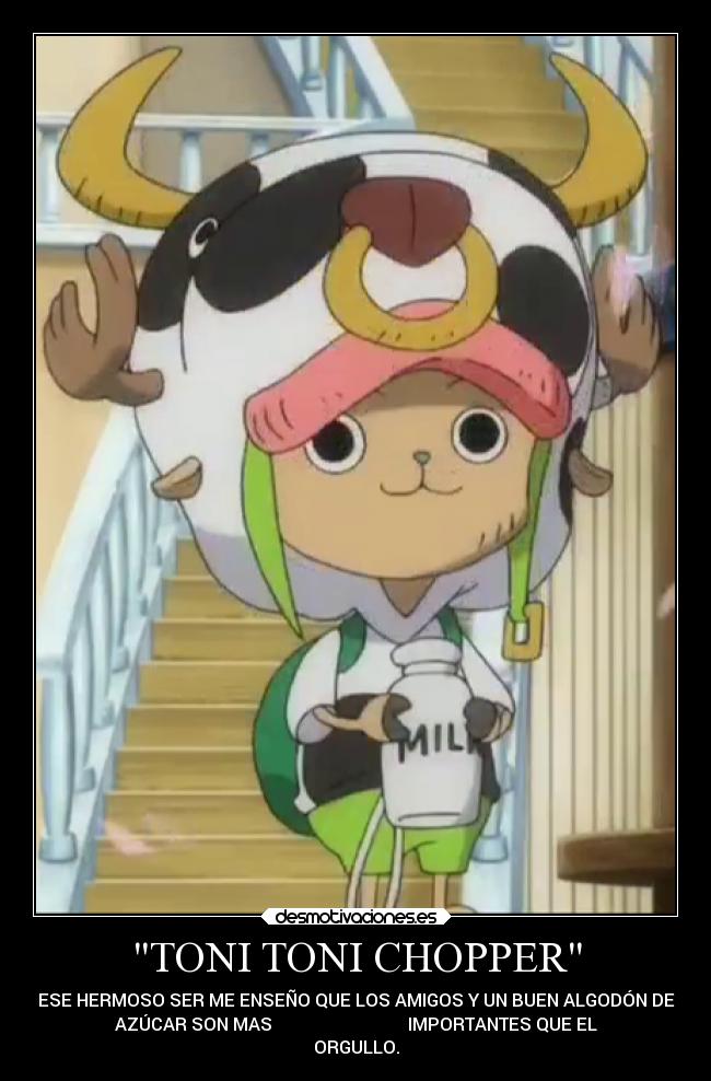 TONI TONI CHOPPER - ESE HERMOSO SER ME ENSEÑO QUE LOS AMIGOS Y UN BUEN ALGODÓN DE
AZÚCAR SON MAS IMPORTANTES QUE EL
ORGULLO.