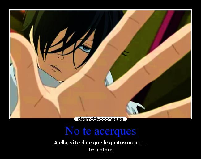 No te acerques - A ella, si te dice que le gustas mas tu...
te matare