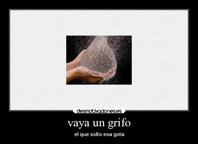 vaya un grifo - el que solto esa gota
