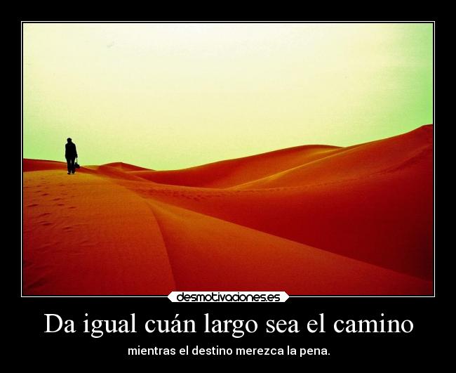 Da igual cuán largo sea el camino - mientras el destino merezca la pena.