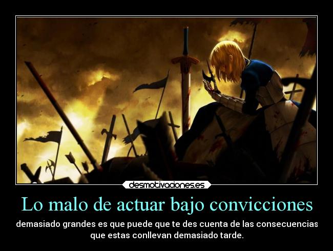 Lo malo de actuar bajo convicciones - demasiado grandes es que puede que te des cuenta de las consecuencias
que estas conllevan demasiado tarde.