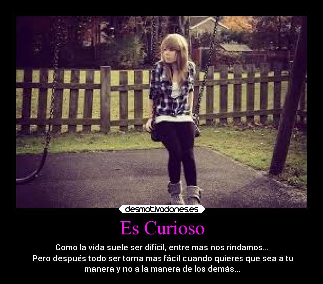 Es Curioso - Como la vida suele ser difícil, entre mas nos rindamos...
Pero después todo ser torna mas fácil cuando quieres que sea a tu
manera y no a la manera de los demás...