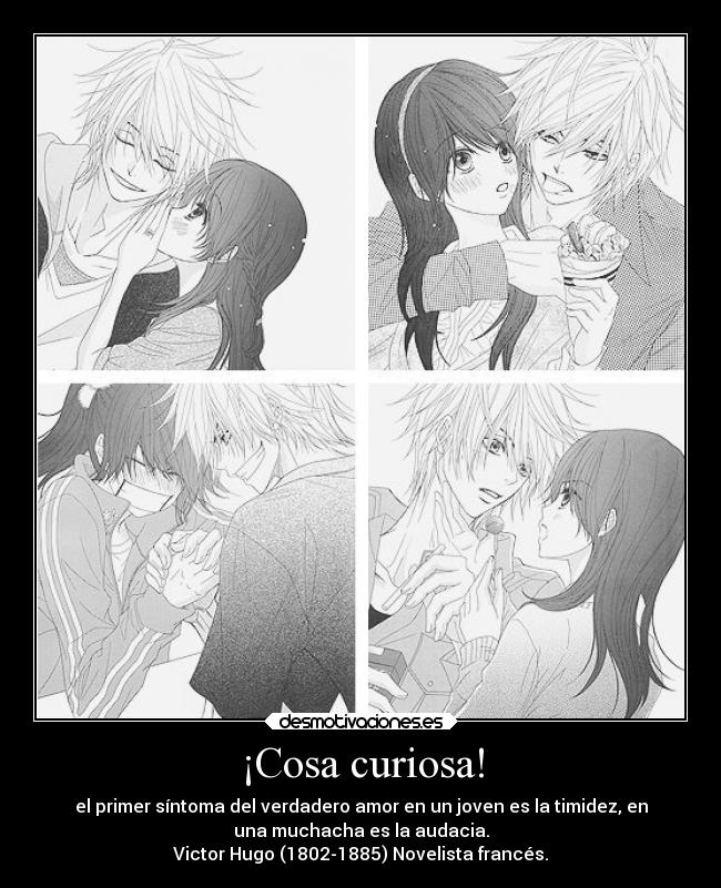 ¡Cosa curiosa! - el primer síntoma del verdadero amor en un joven es la timidez, en
una muchacha es la audacia.
Victor Hugo (1802-1885) Novelista francés.