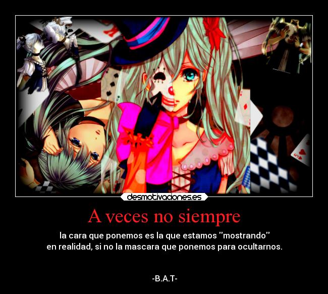 A veces no siempre - la cara que ponemos es la que estamos mostrando
en realidad, si no la mascara que ponemos para ocultarnos.
                                                                      
                                                                 
-B.A.T-