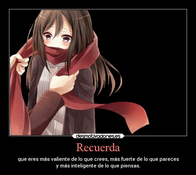 Recuerda - que eres más valiente de lo que crees, más fuerte de lo que pareces
y más inteligente de lo que piensas.