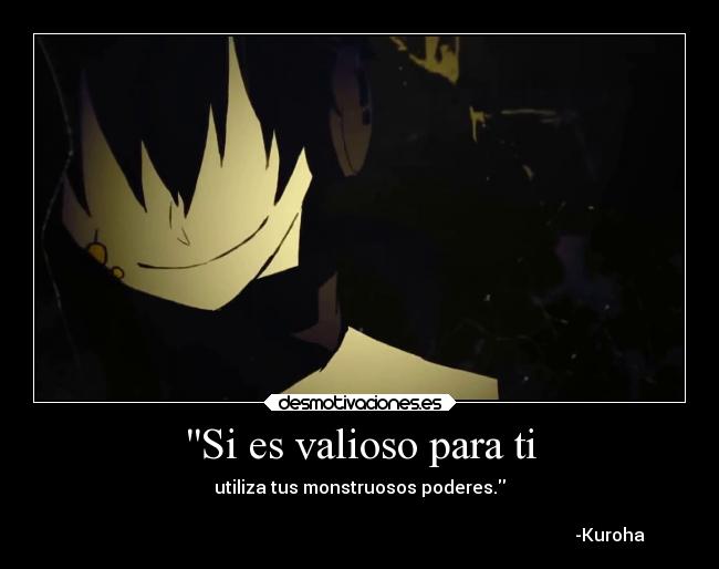 Si es valioso para ti - utiliza tus monstruosos poderes.

                                                                                                                 -Kuroha