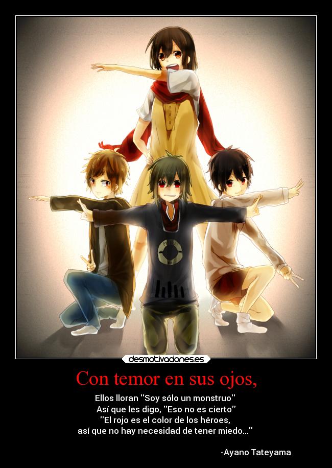 Con temor en sus ojos, - Ellos lloran Soy sólo un monstruo 
Así que les digo, Eso no es cierto
El rojo es el color de los héroes, 
así que no hay necesidad de tener miedo... 

                                                                                        -Ayano Tateyama