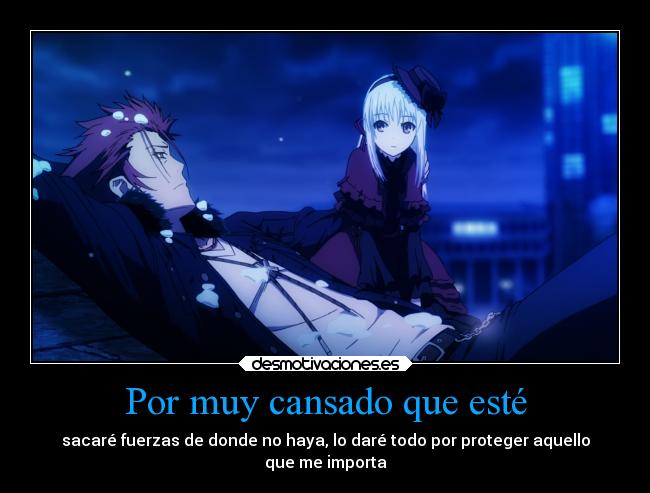 Por muy cansado que esté - sacaré fuerzas de donde no haya, lo daré todo por proteger aquello
que me importa