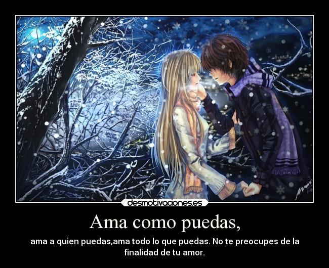 Ama como puedas, - ama a quien puedas,ama todo lo que puedas. No te preocupes de la
finalidad de tu amor.