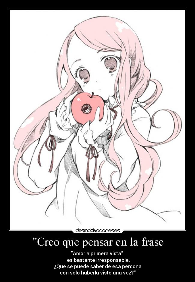 Creo que pensar en la frase - Amor a primera vista 
 es bastante irresponsable.
¿Que se puede saber de esa persona
con solo haberla visto una vez?