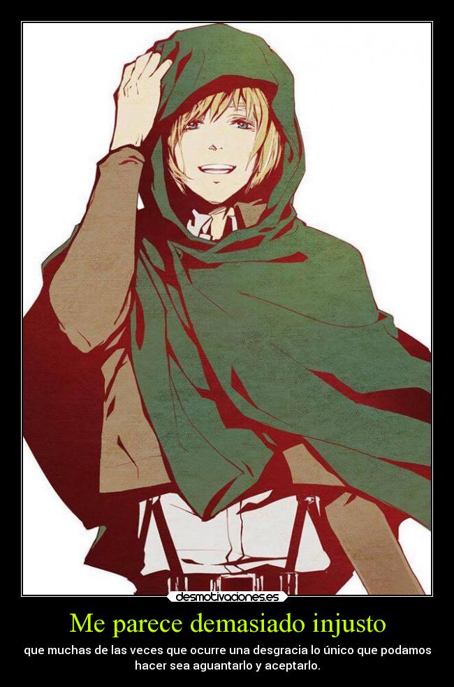 Me parece demasiado injusto - que muchas de las veces que ocurre una desgracia lo único que podamos
hacer sea aguantarlo y aceptarlo.