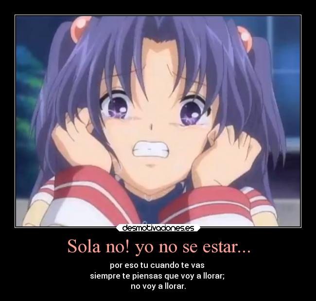 Sola no! yo no se estar... - por eso tu cuando te vas 
siempre te piensas que voy a llorar; 
no voy a llorar.