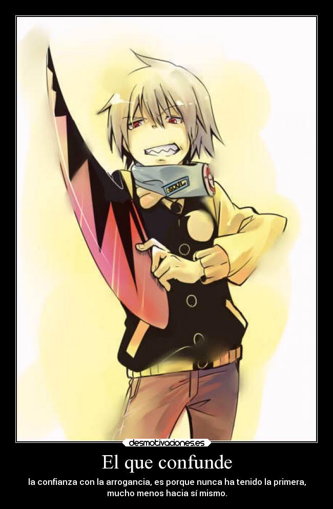 El que confunde - la confianza con la arrogancia, es porque nunca ha tenido la primera,
mucho menos hacia sí mismo.