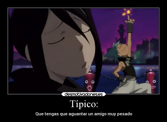 Típico: - Que tengas que aguantar un amigo muy pesado