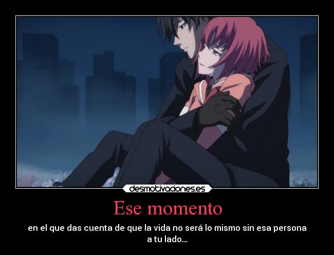 Ese momento - en el que das cuenta de que la vida no será lo mismo sin esa persona
a tu lado…