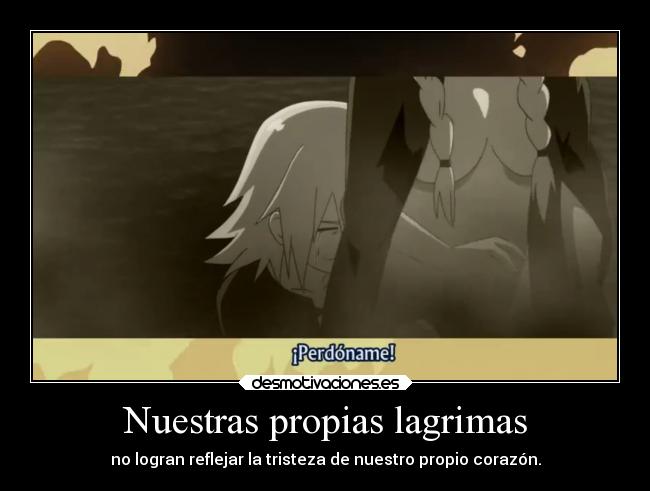 Nuestras propias lagrimas - no logran reflejar la tristeza de nuestro propio corazón.