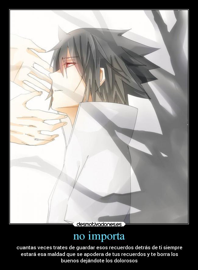 no importa - cuantas veces trates de guardar esos recuerdos detrás de ti siempre
estará esa maldad que se apodera de tus recuerdos y te borra los
buenos dejándote los dolorosos