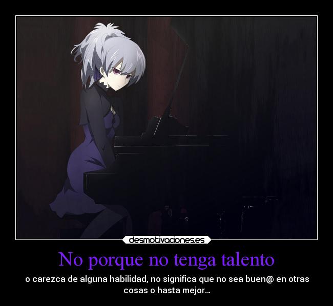 No porque no tenga talento - o carezca de alguna habilidad, no significa que no sea buen@ en otras
cosas o hasta mejor…