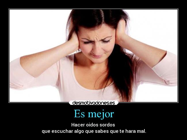 Es mejor - Hacer oidos sordos 
que escuchar algo que sabes que te hara mal.