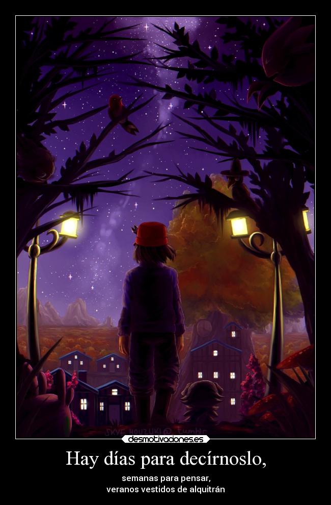 Hay días para decírnoslo, - semanas para pensar,
veranos vestidos de alquitrán