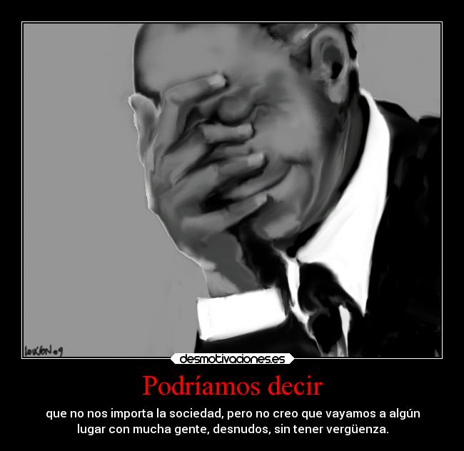 Podríamos decir - que no nos importa la sociedad, pero no creo que vayamos a algún
lugar con mucha gente, desnudos, sin tener vergüenza.