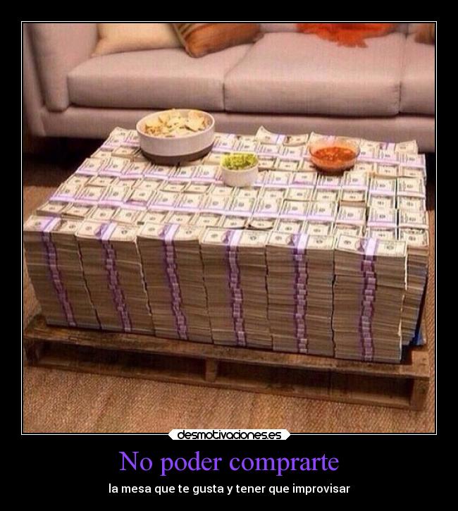 No poder comprarte - la mesa que te gusta y tener que improvisar