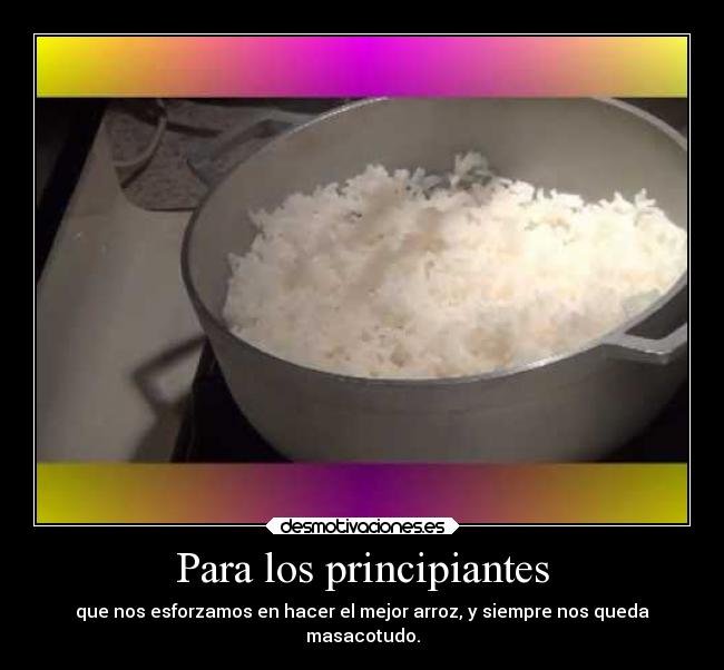 Para los principiantes - que nos esforzamos en hacer el mejor arroz, y siempre nos queda
masacotudo.