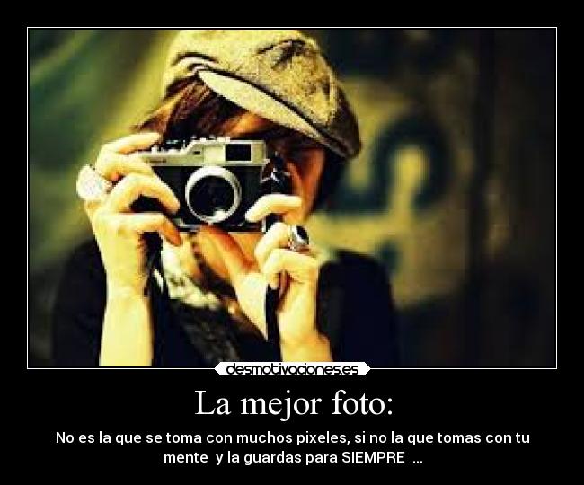La mejor foto: - No es la que se toma con muchos pixeles, si no la que tomas con tu
mente y la guardas para SIEMPRE ...