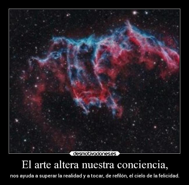 El arte altera nuestra conciencia, - nos ayuda a superar la realidad y a tocar, de refilón, el cielo de la felicidad.