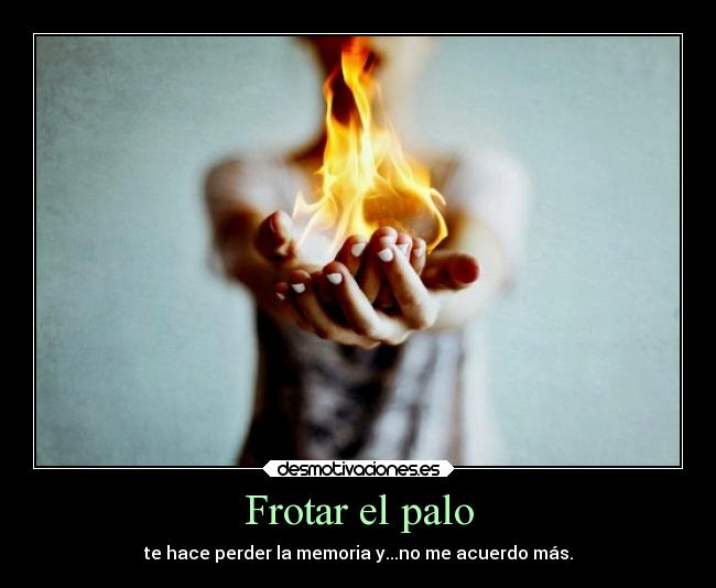 Frotar el palo - te hace perder la memoria y...no me acuerdo más.