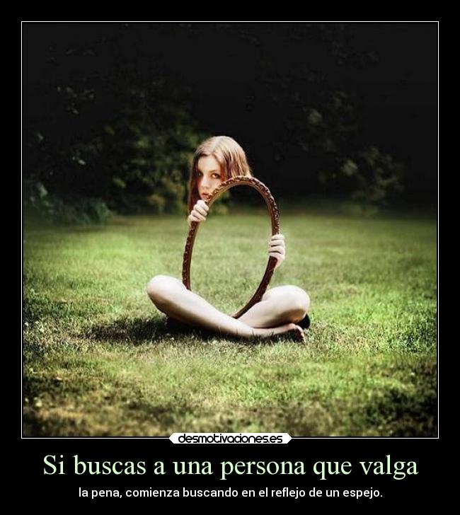 Si buscas a una persona que valga - la pena, comienza buscando en el reflejo de un espejo.