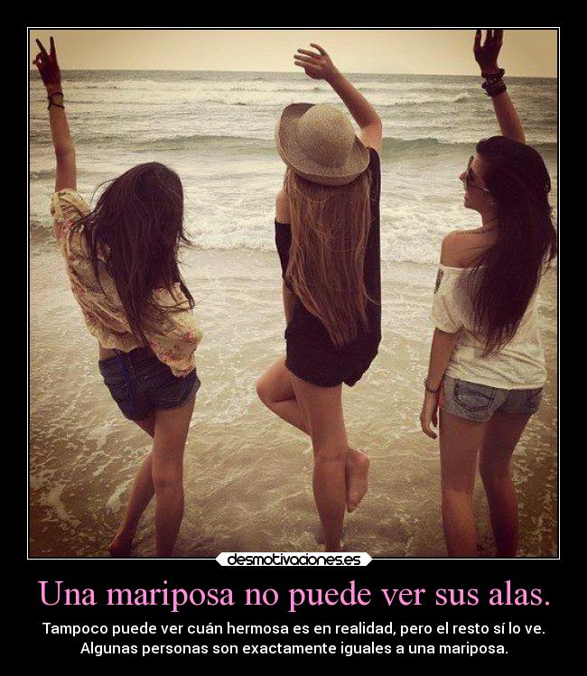 Una mariposa no puede ver sus alas. - Tampoco puede ver cuán hermosa es en realidad, pero el resto sí lo ve.
Algunas personas son exactamente iguales a una mariposa.